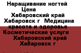 Наращивание ногтей › Цена ­ 1 000 - Хабаровский край, Хабаровск г. Медицина, красота и здоровье » Косметические услуги   . Хабаровский край,Хабаровск г.